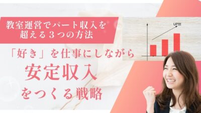 教室運営でパート収入を超える３つの方法～「好き」を仕事にしながら、安定収入をつくる戦略～